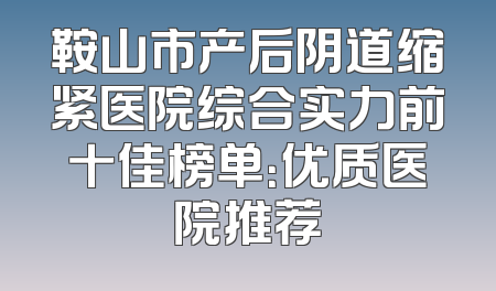 鞍山市产后阴道缩紧医院综合实力前十佳榜单：优质医院推荐