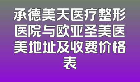 承德美天医疗整形医院与欧亚圣美医美地址及收费价格表