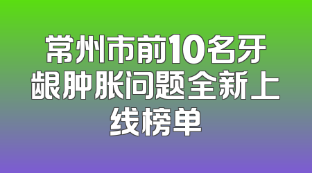 常州市前10名牙龈肿胀问题全新上线榜单