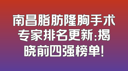 南昌脂肪隆胸手术专家排名更新：揭晓前四强榜单！