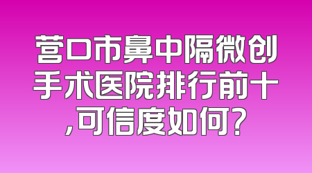 营口市鼻中隔微创手术医院排行前十，可信度如何？