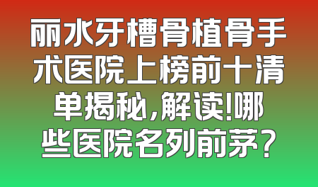 丽水牙槽骨植骨手术医院上榜前十清单揭秘，解读！哪些医院名列前茅？