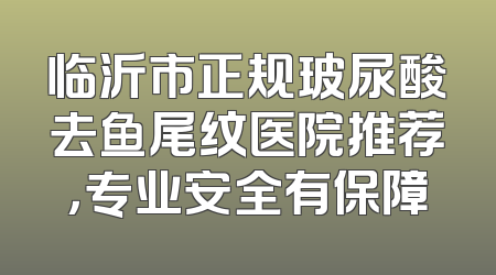 临沂市正规玻尿酸去鱼尾纹医院推荐，专业安全有保障