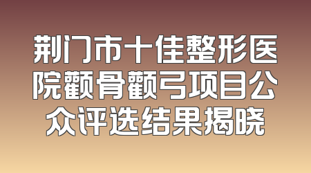 荆门市十佳整形医院颧骨颧弓项目公众评选结果揭晓
