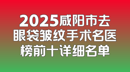 2025咸阳市去眼袋皱纹手术名医榜前十详细名单