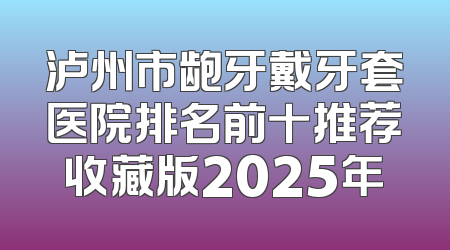 泸州市龅牙戴牙套医院排名前十推荐收藏版2025年