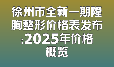 徐州市全新一期隆胸整形价格表发布：2025年价格概览