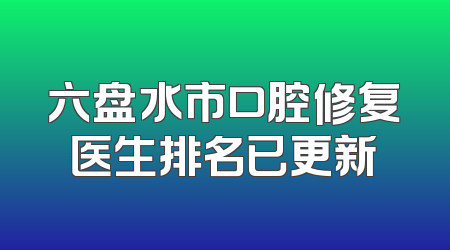 六盘水市口腔修复医生排名已更新