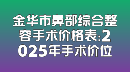 金华市鼻部综合整容手术价格表：2025年手术价位