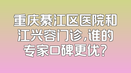 重庆綦江区医院和江兴容门诊，谁的专家口碑更优？