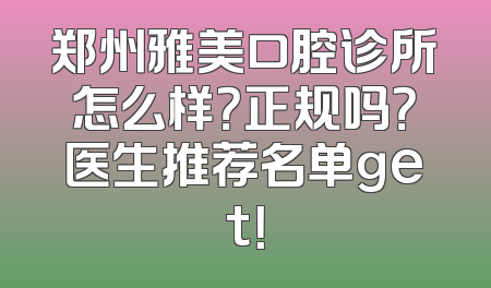 郑州雅美口腔诊所怎么样？正规吗？医生推荐名单get！