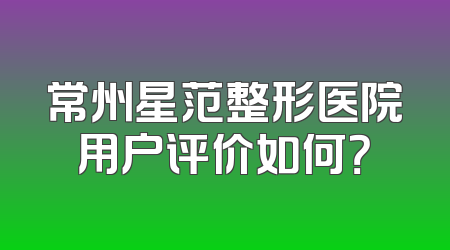 常州星范整形医院用户评价如何？