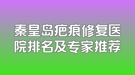 秦皇岛疤痕修复医院排名及专家推荐