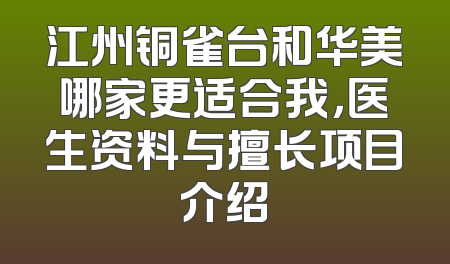 江州铜雀台和华美哪家更适合我，医生资料与擅长项目介绍