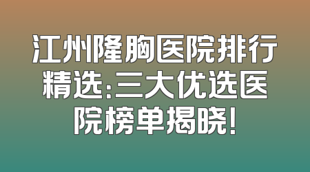 江州隆胸医院排行精选：三大优选医院榜单揭晓！