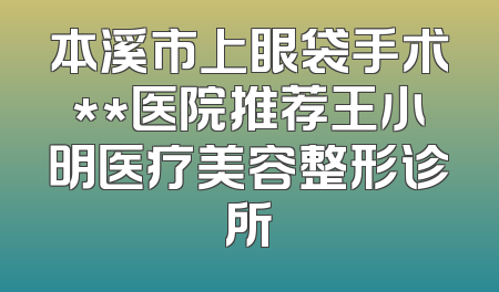 本溪市上眼袋手术**医院推荐王小明医疗美容整形诊所