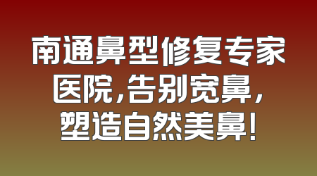 南通鼻型修复专家医院，告别宽鼻，塑造自然美鼻！