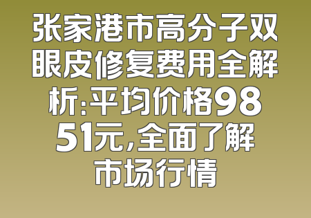 张家港市高分子双眼皮修复费用全解析：平均价格9851元，全面了解市场行情