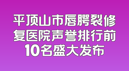 平顶山市唇腭裂修复医院声誉排行前10名盛大发布