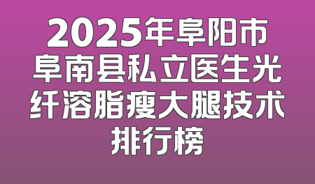 2025年阜阳市阜南县私立医生光纤溶脂瘦大腿技术排行榜