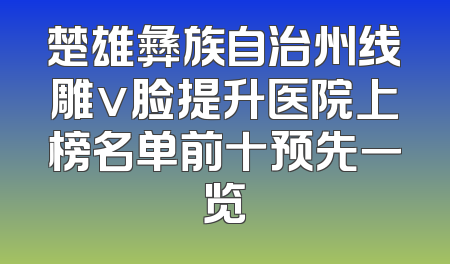 楚雄彝族自治州线雕v脸提升医院上榜名单前十预先一览