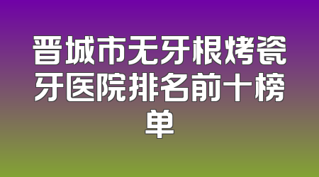 晋城市无牙根烤瓷牙医院排名前十榜单