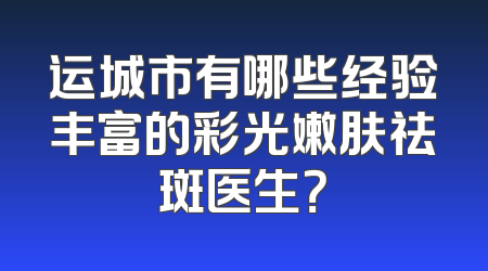 运城市有哪些经验丰富的彩光嫩肤祛斑医生？