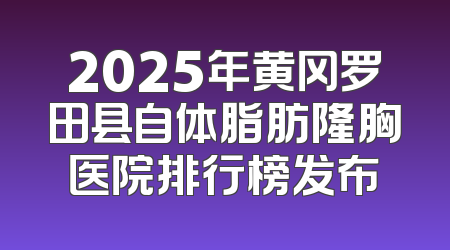 2025年黄冈罗田县自体脂肪隆胸医院排行榜发布