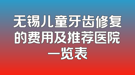 无锡儿童牙齿修复的费用及推荐医院一览表