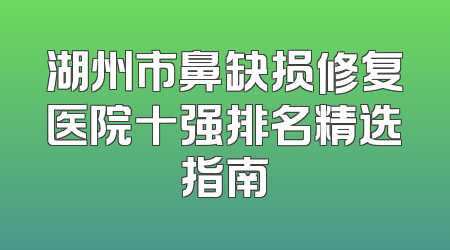 湖州市鼻缺损修复医院十强排名精选指南