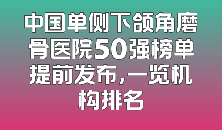 中国单侧下颌角磨骨医院50强榜单提前发布，一览机构排名