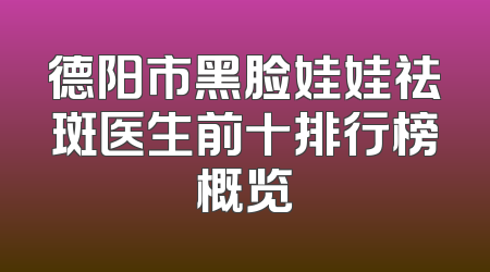 德阳市黑脸娃娃祛斑医生前十排行榜概览