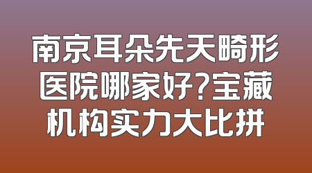 南京耳朵先天畸形医院哪家好？宝藏机构实力大比拼