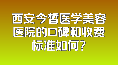 西安今皙医学美容医院的口碑和收费标准如何？