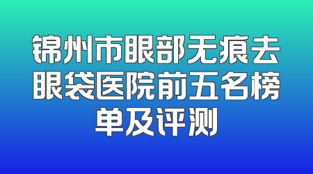 锦州市眼部无痕去眼袋医院前五名榜单及评测