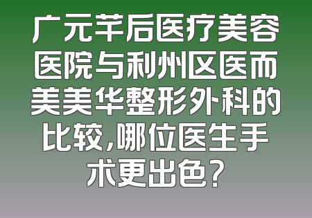 广元芊后医疗美容医院与利州区医而美美华整形外科的比较，哪位医生手术更出色？