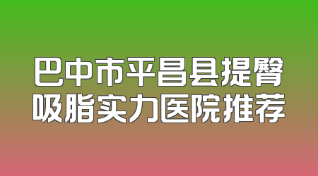 巴中市平昌县提臀吸脂实力医院推荐