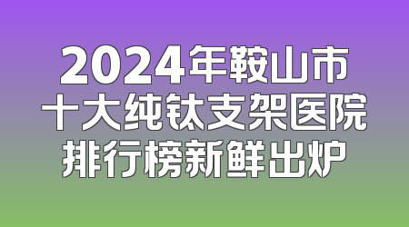 2024年鞍山市十大纯钛支架医院排行榜新鲜出炉