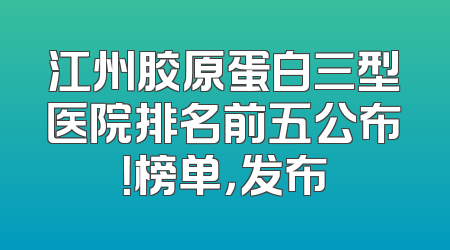 江州胶原蛋白三型医院排名前五公布！榜单，发布
