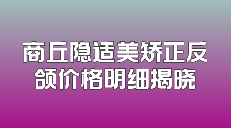 商丘隐适美矫正反颌价格明细揭晓