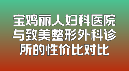 宝鸡丽人妇科医院与致美整形外科诊所的性价比对比