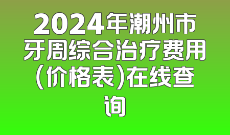 2024年潮州市牙周综合治疗费用（价格表）在线查询