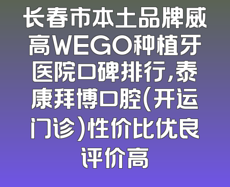 长春市本土品牌威高WEGO种植牙医院口碑排行，泰康拜博口腔（开运门诊）性价比优良评价高