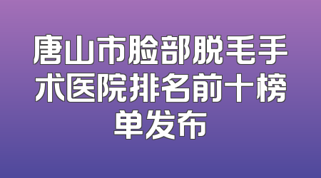 唐山市脸部脱毛手术医院排名前十榜单发布
