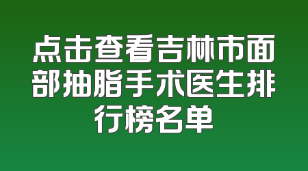 点击查看吉林市面部抽脂手术医生排行榜名单