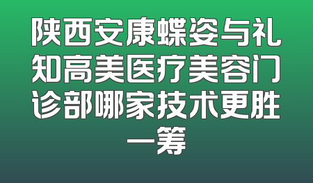陕西安康蝶姿与礼知高美医疗美容门诊部哪家技术更胜一筹