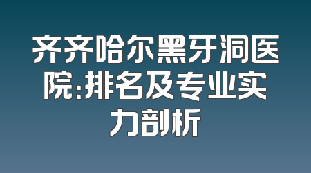 齐齐哈尔黑牙洞医院：排名及专业实力剖析