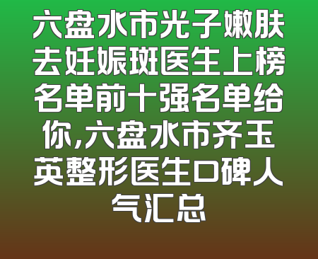 六盘水市光子嫩肤去妊娠斑医生上榜名单前十强名单给你，六盘水市齐玉英整形医生口碑人气汇总