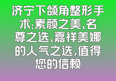 济宁下颌角整形手术：素颜之美、名尊之选、嘉祥美娜的人气之选，值得您的信赖