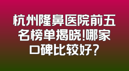 杭州隆鼻医院前五名榜单揭晓！哪家口碑比较好？
